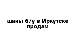 шины б/у в Иркутске продам